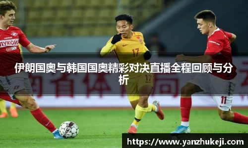 伊朗国奥与韩国国奥精彩对决直播全程回顾与分析